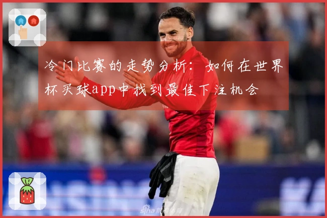 冷门比赛的走势分析：如何在世界杯买球app中找到最佳下注机会