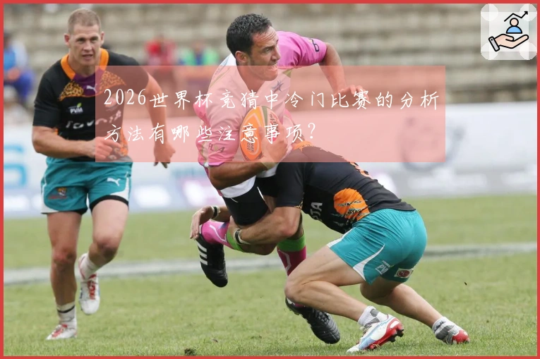 2026世界杯竞猜中冷门比赛的分析方法有哪些注意事项？