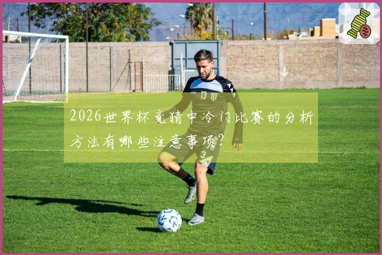 2026世界杯竞猜中冷门比赛的分析方法有哪些注意事项？