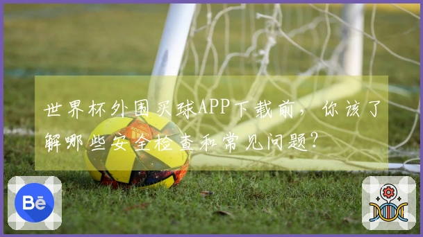 世界杯外围买球APP下载前，你该了解哪些安全检查和常见问题？