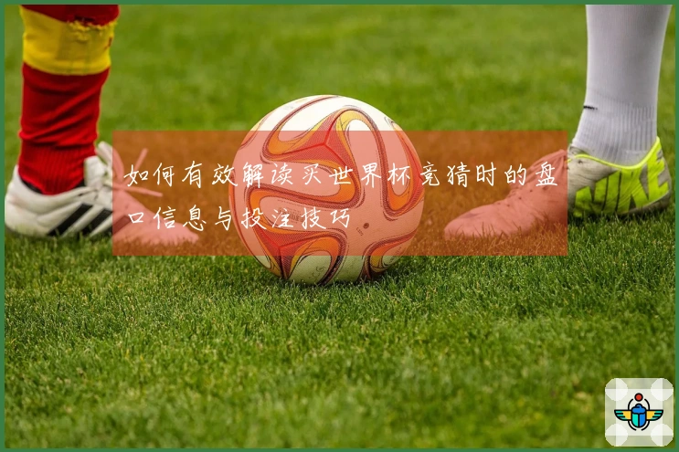 如何有效解读买世界杯竞猜时的盘口信息与投注技巧