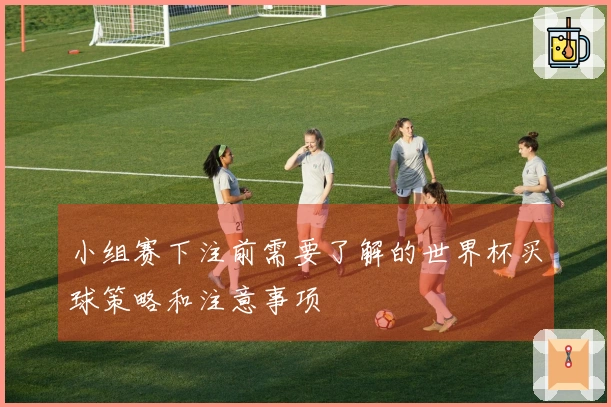 小组赛下注前需要了解的世界杯买球策略和注意事项
